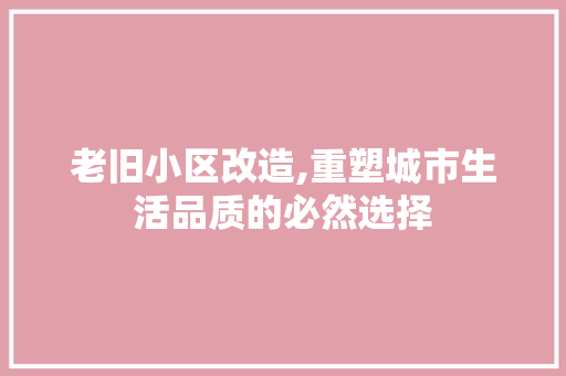 老旧小区改造,重塑城市生活品质的必然选择