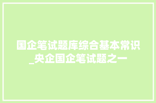 国企笔试题库综合基本常识_央企国企笔试题之一