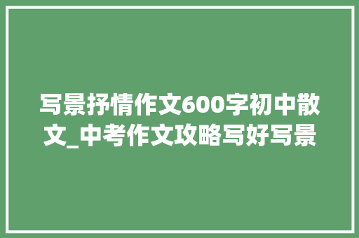 写景抒情作文600字初中散文_中考作文攻略写好写景抒情散文