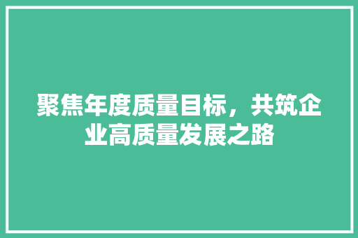 聚焦年度质量目标，共筑企业高质量发展之路