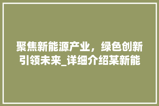 聚焦新能源产业，绿色创新引领未来_详细介绍某新能源创业计划书