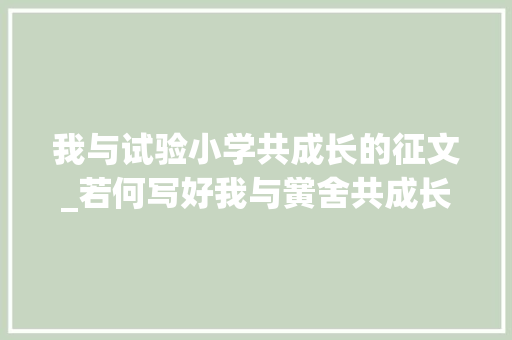 我与试验小学共成长的征文_若何写好我与黉舍共成长这种征文