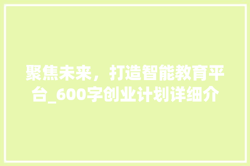 聚焦未来，打造智能教育平台_600字创业计划详细介绍