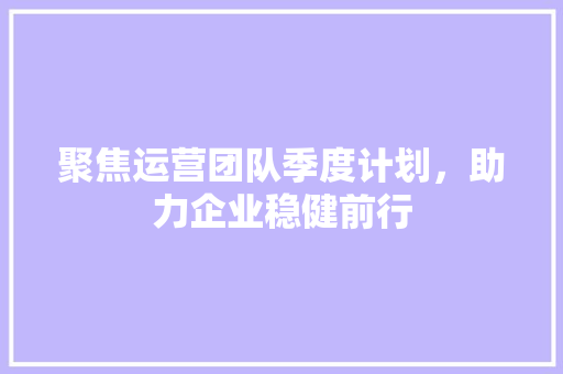 聚焦运营团队季度计划，助力企业稳健前行