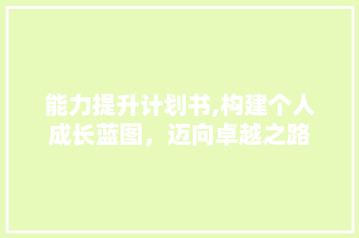 能力提升计划书,构建个人成长蓝图，迈向卓越之路