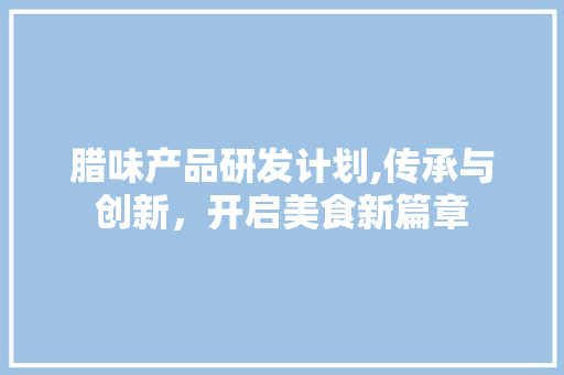 腊味产品研发计划,传承与创新，开启美食新篇章