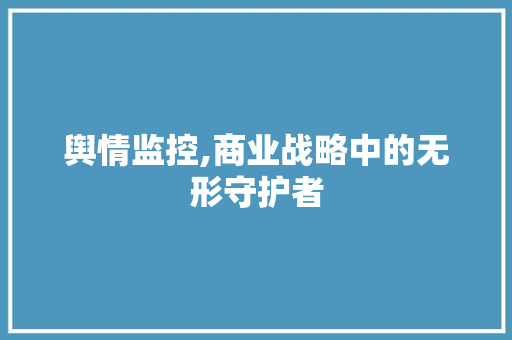 舆情监控,商业战略中的无形守护者