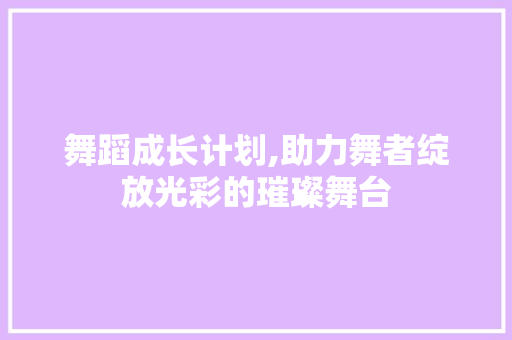 舞蹈成长计划,助力舞者绽放光彩的璀璨舞台