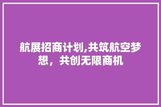 航展招商计划,共筑航空梦想，共创无限商机