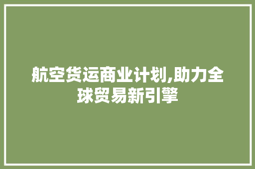 航空货运商业计划,助力全球贸易新引擎