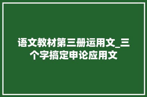 语文教材第三册运用文_三个字搞定申论应用文