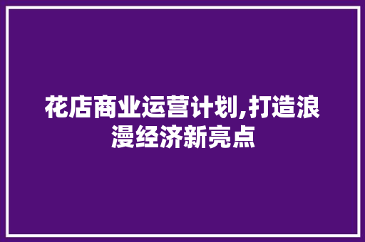 花店商业运营计划,打造浪漫经济新亮点