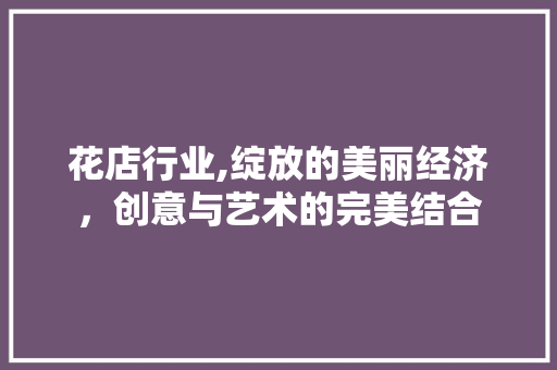 花店行业,绽放的美丽经济，创意与艺术的完美结合