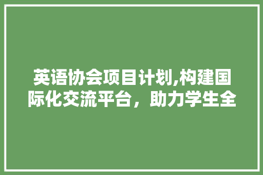 英语协会项目计划,构建国际化交流平台，助力学生全面发展