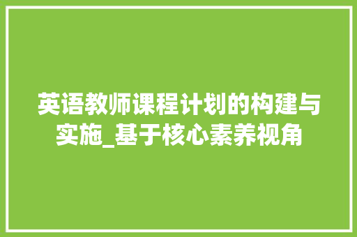 英语教师课程计划的构建与实施_基于核心素养视角