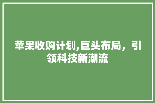 苹果收购计划,巨头布局，引领科技新潮流