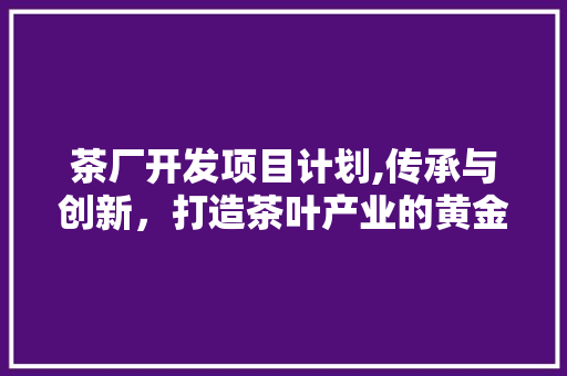 茶厂开发项目计划,传承与创新，打造茶叶产业的黄金时代