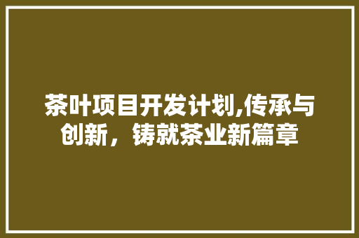 茶叶项目开发计划,传承与创新，铸就茶业新篇章