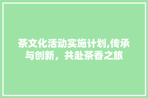 茶文化活动实施计划,传承与创新，共赴茶香之旅