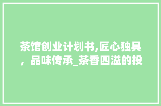 茶馆创业计划书,匠心独具，品味传承_茶香四溢的投资新机遇