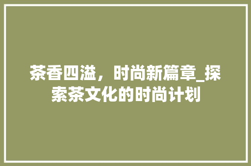 茶香四溢，时尚新篇章_探索茶文化的时尚计划