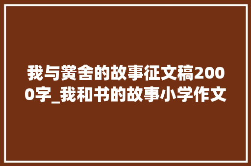 我与黉舍的故事征文稿2000字_我和书的故事小学作文精选27篇 学术范文