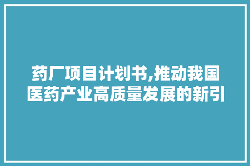 药厂项目计划书,推动我国医药产业高质量发展的新引擎