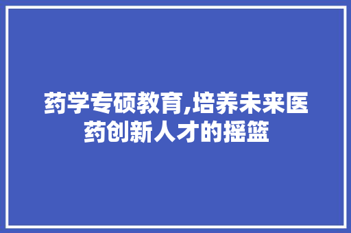 药学专硕教育,培养未来医药创新人才的摇篮