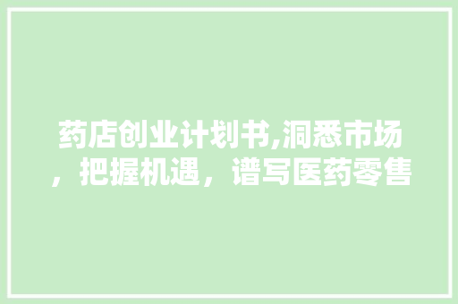 药店创业计划书,洞悉市场，把握机遇，谱写医药零售新篇章