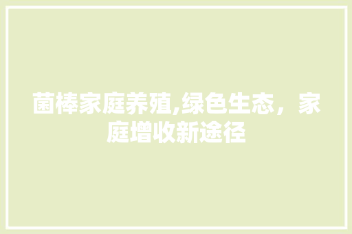 菌棒家庭养殖,绿色生态，家庭增收新途径