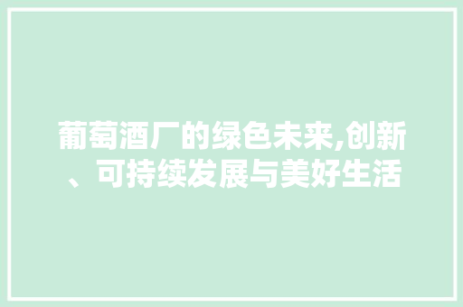 葡萄酒厂的绿色未来,创新、可持续发展与美好生活