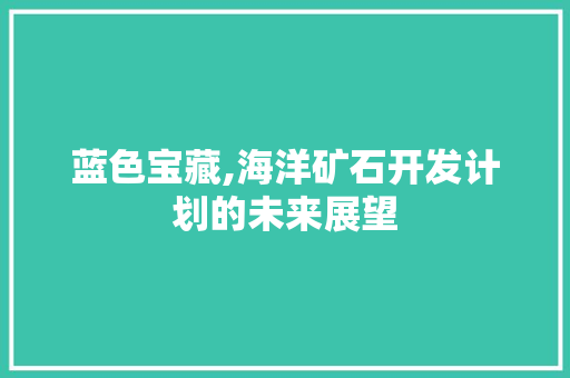 蓝色宝藏,海洋矿石开发计划的未来展望