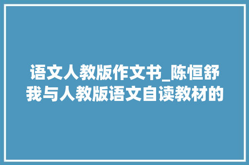 语文人教版作文书_陈恒舒我与人教版语文自读教材的故事