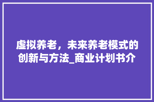 虚拟养老，未来养老模式的创新与方法_商业计划书介绍