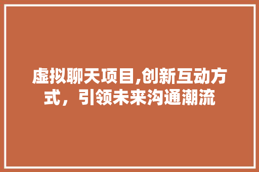 虚拟聊天项目,创新互动方式，引领未来沟通潮流