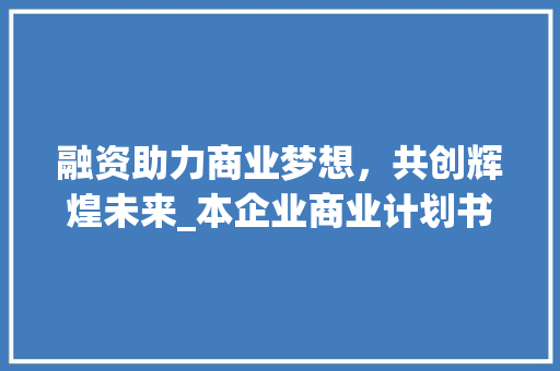 融资助力商业梦想，共创辉煌未来_本企业商业计划书融资目的阐述