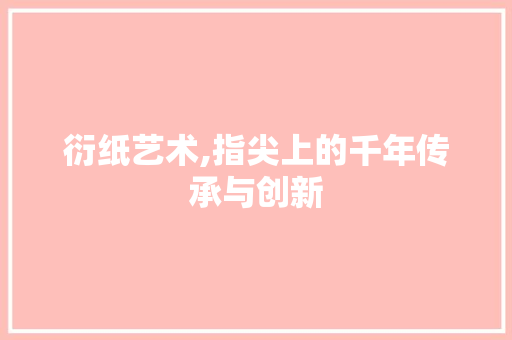 衍纸艺术,指尖上的千年传承与创新