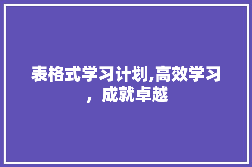 表格式学习计划,高效学习，成就卓越