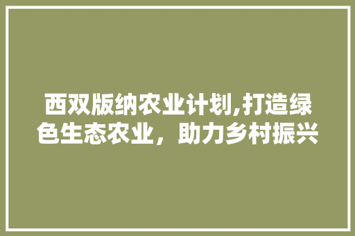 西双版纳农业计划,打造绿色生态农业，助力乡村振兴