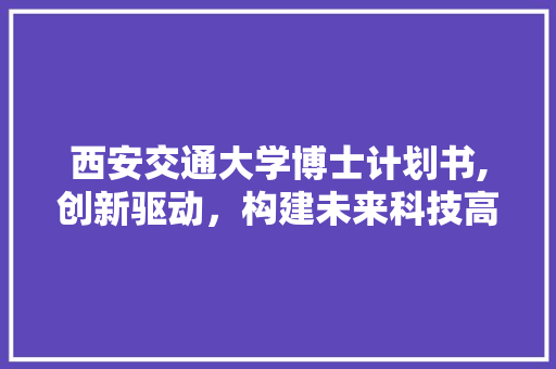 西安交通大学博士计划书,创新驱动，构建未来科技高地