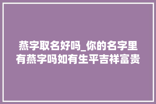 燕字取名好吗_你的名字里有燕字吗如有生平吉祥富贵 论文范文