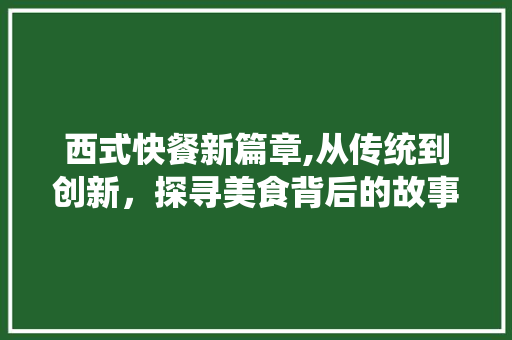 西式快餐新篇章,从传统到创新，探寻美食背后的故事