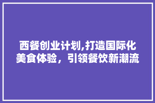 西餐创业计划,打造国际化美食体验，引领餐饮新潮流