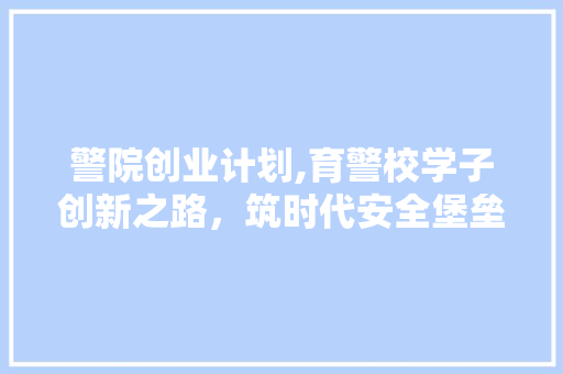 警院创业计划,育警校学子创新之路，筑时代安全堡垒