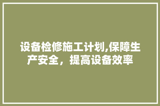 设备检修施工计划,保障生产安全，提高设备效率