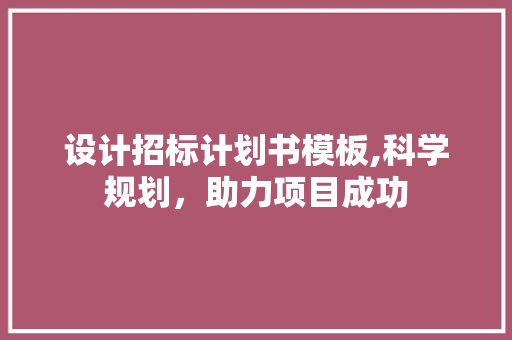 设计招标计划书模板,科学规划，助力项目成功