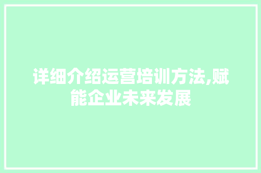 详细介绍运营培训方法,赋能企业未来发展