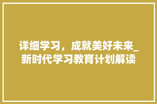 详细学习，成就美好未来_新时代学习教育计划解读