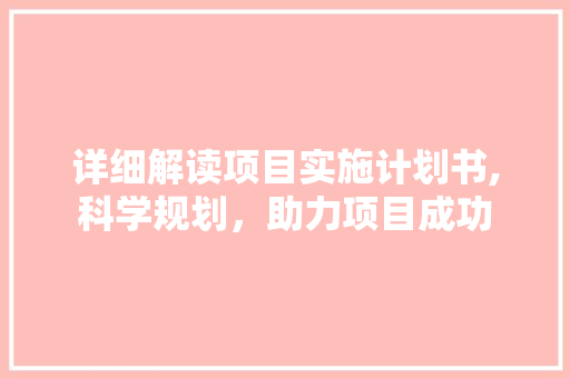 详细解读项目实施计划书,科学规划，助力项目成功