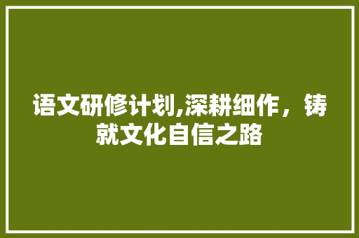 语文研修计划,深耕细作，铸就文化自信之路